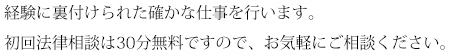 経験に裏付けられた確かな仕事を行います。初回法律相談は無料ですので、お気軽にご相談ください。