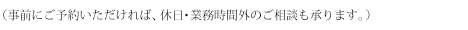 (事前にご予約いただければ、休日・業務時間外のご相談も承ります。)