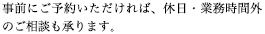 事前にご予約いただければ、休日・業務時間外のご相談も承ります。